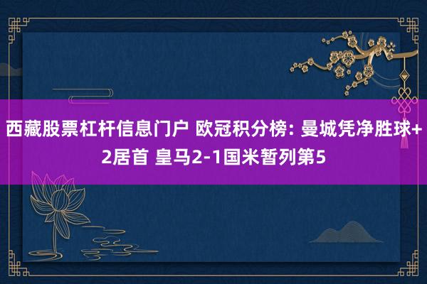西藏股票杠杆信息门户 欧冠积分榜: 曼城凭净胜球+2居首 皇马2-1国米暂列第5