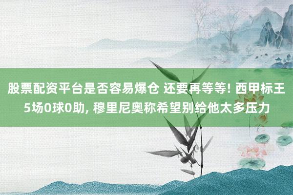 股票配资平台是否容易爆仓 还要再等等! 西甲标王5场0球0助, 穆里尼奥称希望别给他太多压力