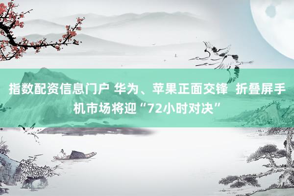 指数配资信息门户 华为、苹果正面交锋  折叠屏手机市场将迎“72小时对决”