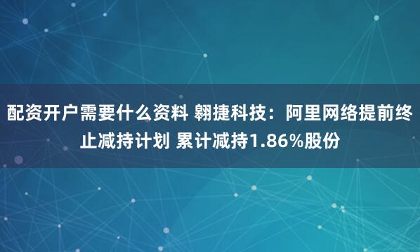 配资开户需要什么资料 翱捷科技：阿里网络提前终止减持计划 累计减持1.86%股份