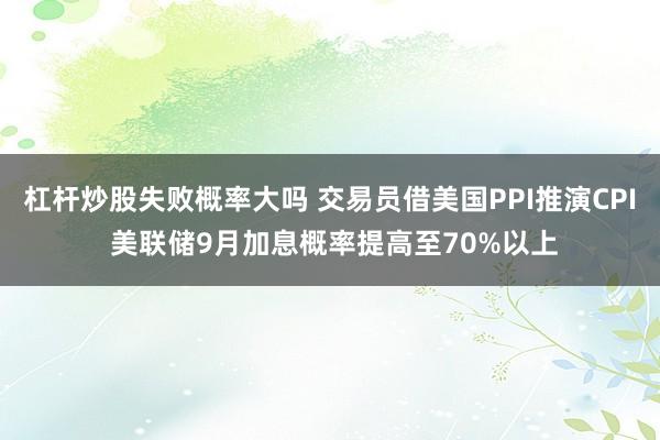 杠杆炒股失败概率大吗 交易员借美国PPI推演CPI 美联储9月加息概率提高至70%以上