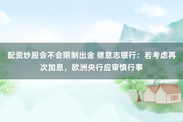 配资炒股会不会限制出金 德意志银行：若考虑再次加息，欧洲央行应审慎行事