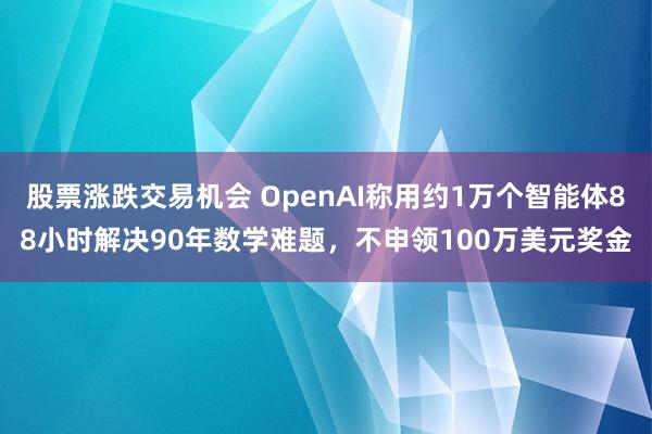 股票涨跌交易机会 OpenAI称用约1万个智能体88小时解决90年数学难题，不申领100万美元奖金
