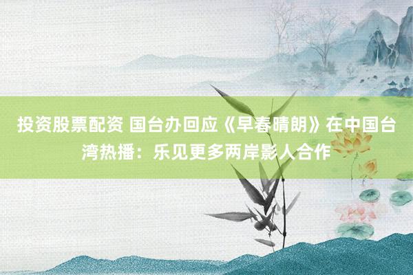 投资股票配资 国台办回应《早春晴朗》在中国台湾热播：乐见更多两岸影人合作