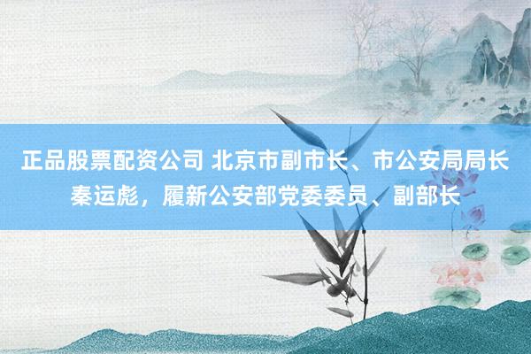 正品股票配资公司 北京市副市长、市公安局局长秦运彪，履新公安部党委委员、副部长