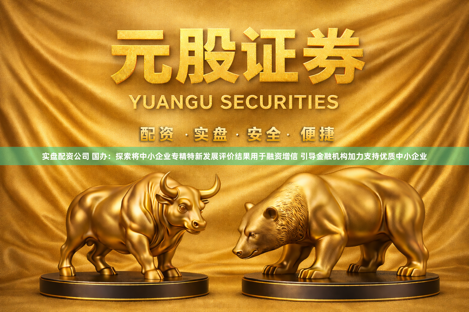 实盘配资公司 国办：探索将中小企业专精特新发展评价结果用于融资增信 引导金融机构加力支持优质中小企业