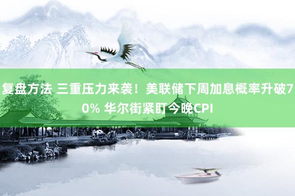 复盘方法 三重压力来袭！美联储下周加息概率升破70% 华尔街紧盯今晚CPI