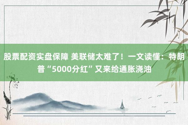 股票配资实盘保障 美联储太难了！一文读懂：特朗普“5000分红”又来给通胀浇油