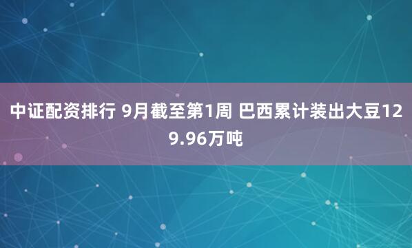 中证配资排行 9月截至第1周 巴西累计装出大豆129.96万吨