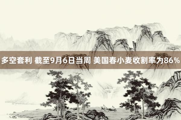 多空套利 截至9月6日当周 美国春小麦收割率为86%