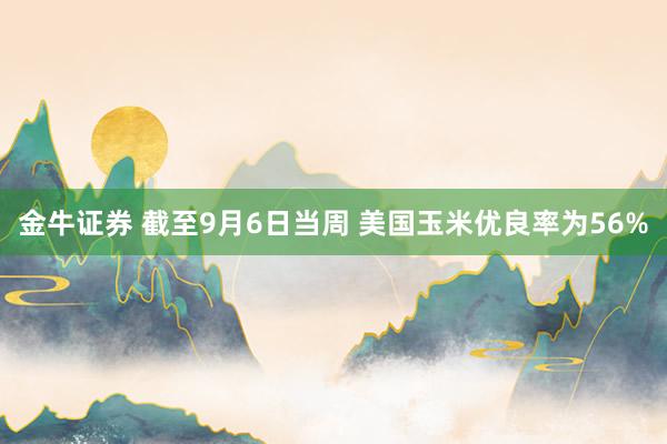 金牛证券 截至9月6日当周 美国玉米优良率为56%