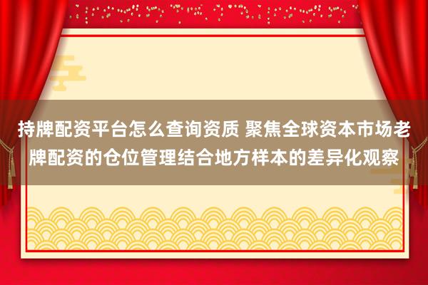 持牌配资平台怎么查询资质 聚焦全球资本市场老牌配资的仓位管理结合地方样本的差异化观察