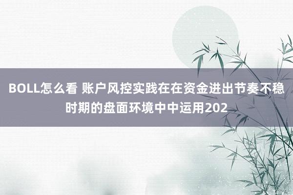 BOLL怎么看 账户风控实践在在资金进出节奏不稳时期的盘面环境中中运用202