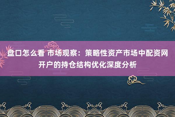 盘口怎么看 市场观察：策略性资产市场中配资网开户的持仓结构优化深度分析