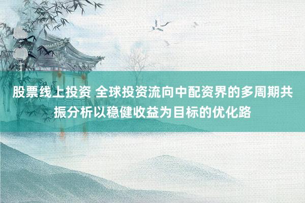 股票线上投资 全球投资流向中配资界的多周期共振分析以稳健收益为目标的优化路