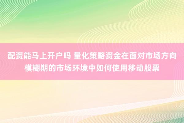 配资能马上开户吗 量化策略资金在面对市场方向模糊期的市场环境中如何使用移动股票
