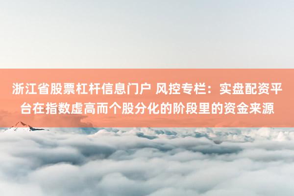 浙江省股票杠杆信息门户 风控专栏：实盘配资平台在指数虚高而个股分化的阶段里的资金来源