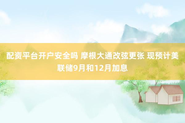 配资平台开户安全吗 摩根大通改弦更张 现预计美联储9月和12月加息