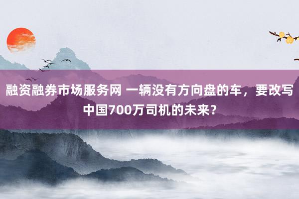 融资融券市场服务网 一辆没有方向盘的车，要改写中国700万司机的未来？
