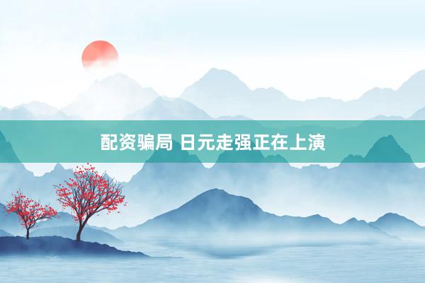 配资骗局 日元走强正在上演