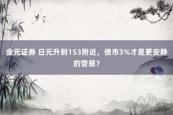 金元证券 日元升到153附近，债市3%才是更安静的警报？