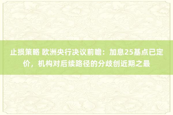 止损策略 欧洲央行决议前瞻：加息25基点已定价，机构对后续路径的分歧创近期之最