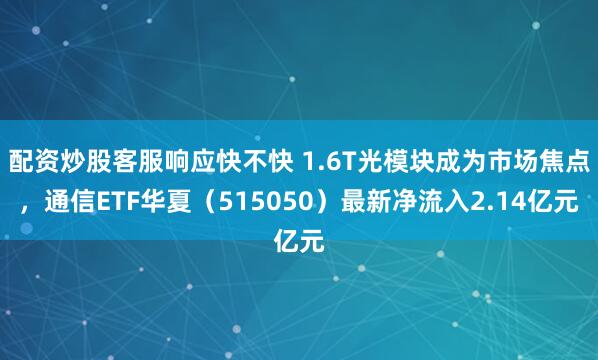 配资炒股客服响应快不快 1.6T光模块成为市场焦点，通信ETF华夏（515050）最新净流入2.14亿元