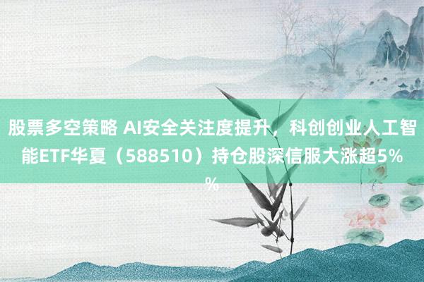 股票多空策略 AI安全关注度提升，科创创业人工智能ETF华夏（588510）持仓股深信服大涨超5%