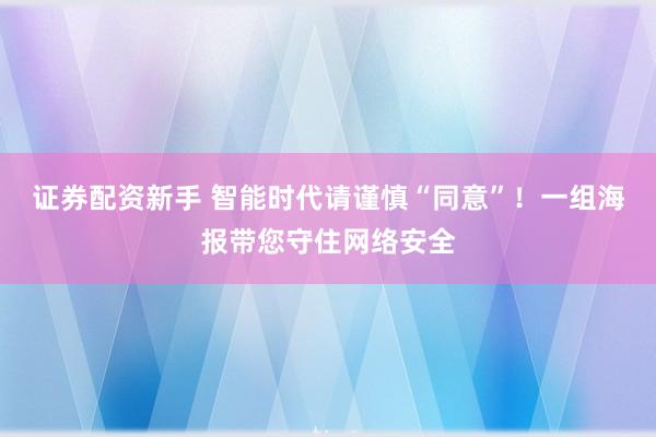 证券配资新手 智能时代请谨慎“同意”！一组海报带您守住网络安全