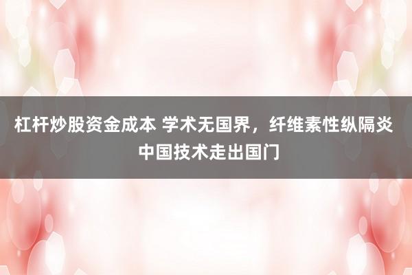 杠杆炒股资金成本 学术无国界，纤维素性纵隔炎  中国技术走出国门