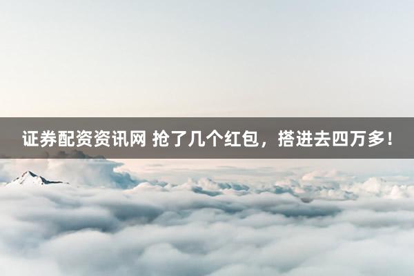 证券配资资讯网 抢了几个红包，搭进去四万多！