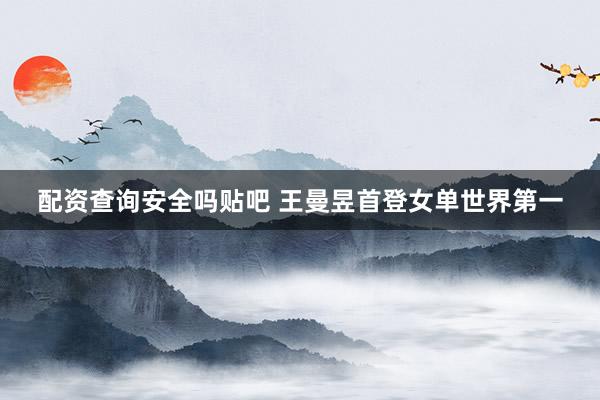配资查询安全吗贴吧 王曼昱首登女单世界第一