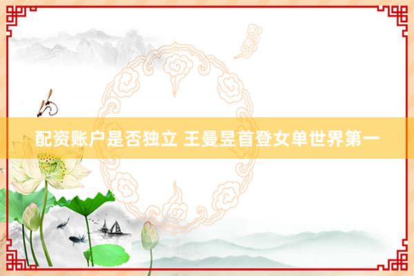 配资账户是否独立 王曼昱首登女单世界第一