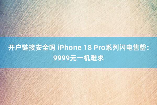 开户链接安全吗 iPhone 18 Pro系列闪电售罄：9999元一机难求