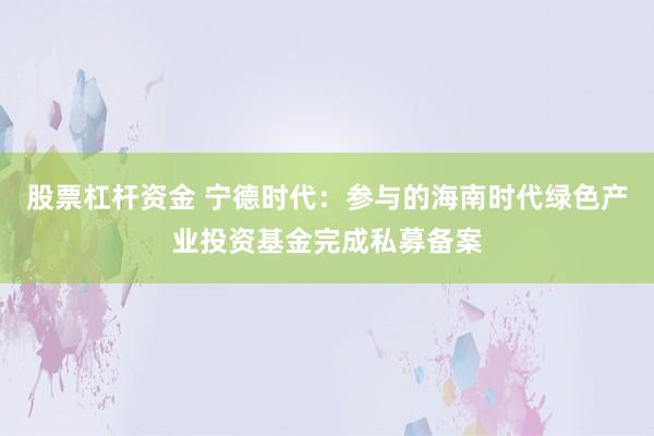 股票杠杆资金 宁德时代：参与的海南时代绿色产业投资基金完成私募备案