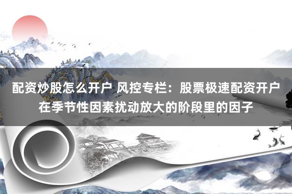 配资炒股怎么开户 风控专栏：股票极速配资开户在季节性因素扰动放大的阶段里的因子