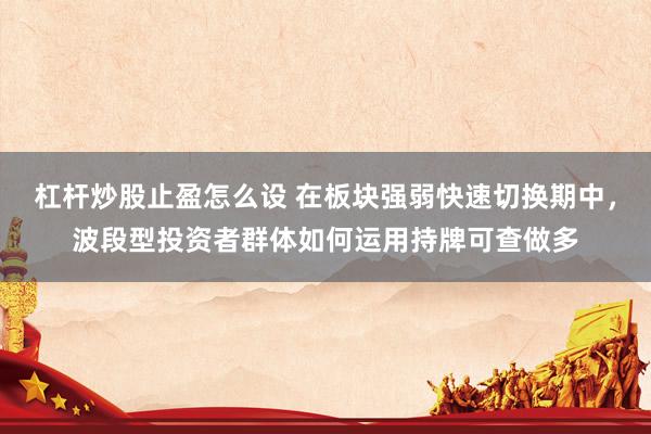 杠杆炒股止盈怎么设 在板块强弱快速切换期中，波段型投资者群体如何运用持牌可查做多
