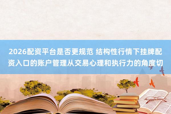 2026配资平台是否更规范 结构性行情下挂牌配资入口的账户管理从交易心理和执行力的角度切