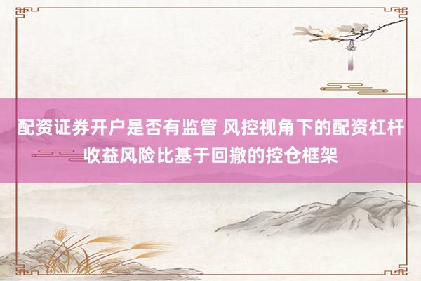 配资证券开户是否有监管 风控视角下的配资杠杆收益风险比基于回撤的控仓框架
