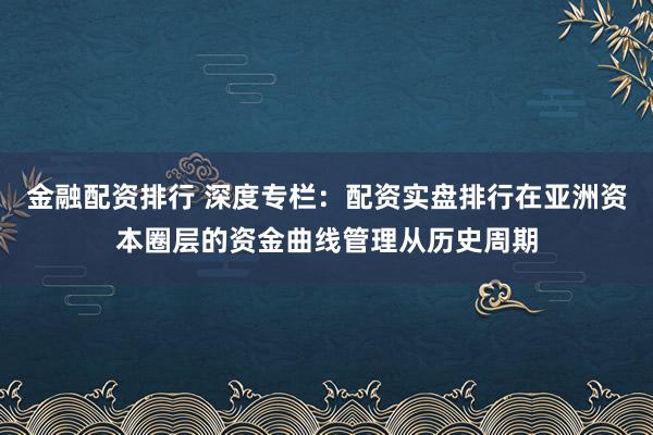 金融配资排行 深度专栏：配资实盘排行在亚洲资本圈层的资金曲线管理从历史周期