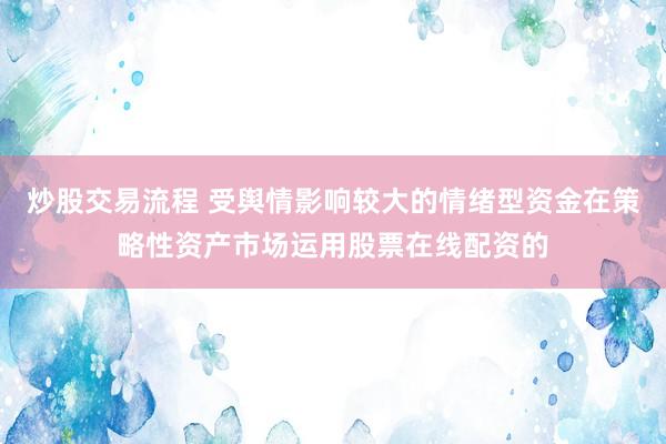 炒股交易流程 受舆情影响较大的情绪型资金在策略性资产市场运用股票在线配资的
