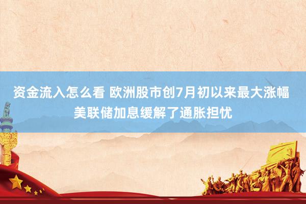 资金流入怎么看 欧洲股市创7月初以来最大涨幅 美联储加息缓解了通胀担忧
