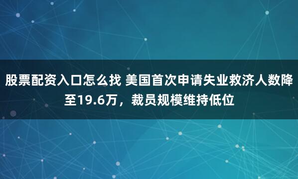 股票配资入口怎么找 美国首次申请失业救济人数降至19.6万，裁员规模维持低位