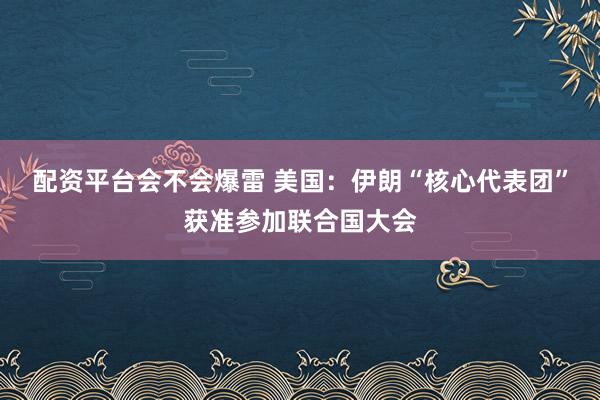 配资平台会不会爆雷 美国：伊朗“核心代表团”获准参加联合国大会