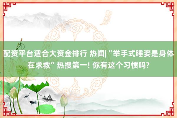 配资平台适合大资金排行 热闻|“举手式睡姿是身体在求救”热搜第一! 你有这个习惯吗?