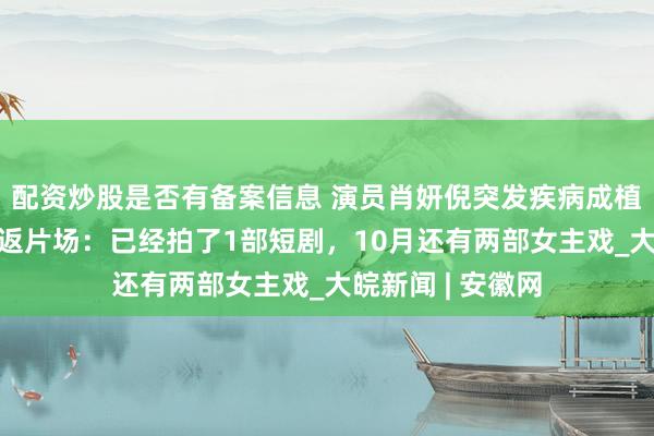 配资炒股是否有备案信息 演员肖妍倪突发疾病成植物人，5年后重返片场：已经拍了1部短剧，10月还有两部女主戏_大皖新闻 | 安徽网