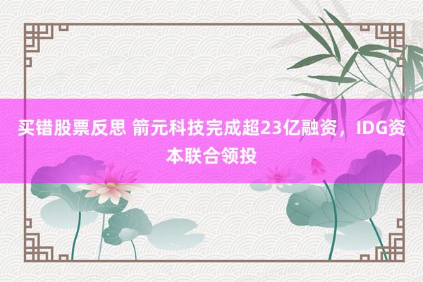 买错股票反思 箭元科技完成超23亿融资，IDG资本联合领投