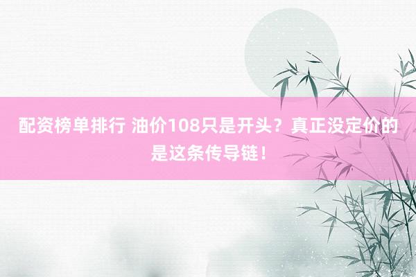 配资榜单排行 油价108只是开头？真正没定价的是这条传导链！