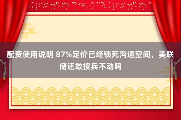 配资使用说明 87%定价已经锁死沟通空间，美联储还敢按兵不动吗