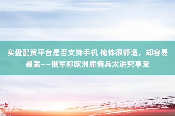 实盘配资平台是否支持手机 掩体很舒适，却容易暴露——俄军称欧洲雇佣兵太讲究享受